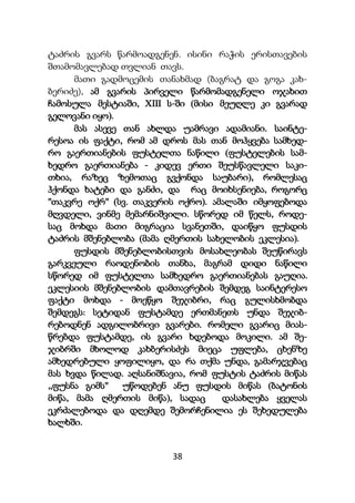 38
ტაძრის გვარს წარმოადგენენ. ისინი რაჭის ერისთავების
შთამომავლებად თვლიან თავს.
მათი გადმოცემის თანახმად (ბაგრატ და გოგა კახ-
ბერიძე), ამ გვარის პირველი წარმომადგენელი ოჯახით
ჩამოსულა მესტიაში, XIII ს-ში (მისი მეუღლე კი გვარად
გელოვანი იყო).
მას ასევე თან ახლდა უამრავი ადამიანი. საინტე-
რესოა ის ფაქტი, რომ ამ დროს მას თან მოჰყვება სამხედ-
რო გაერთიანების ფუსტელთა ნაწილი (ფუსტელების სამ-
ხედრო გაერთიანება - კიდევ ერთი შეუსწავლელი საკი-
თხია, რაზეც ზემოთაც გვქონდა საუბარი), რომლესაც
ჰქონდა ხატები და განძი, და რაც მოიხსენიება, როგორც
"თაკვრე ოქრ" (სვ. თაკვერის ოქრო). ამალაში იმყოფებოდა
მღვდელი, ვინმე მემარნიშვილი. სწორედ იმ წელს, როდე-
საც მოხდა მათი მიგრაცია სვანეთში, დაიწყო ფუსდის
ტაძრის მშენებლობა (მამა ღმერთის სახელობის ეკლესია).
ფუსდის მშენებლობისთვის მოსახლეობას შეუწირავს
გარკვეული რაოდენობის თანხა, მაგრამ დიდი ნაწილი
სწორედ იმ ფუსტელთა სამხედრო გაერთიანებას გაუღია.
ეკლესიის მშენებლობის დამთავრების შემდეგ საინტერესო
ფაქტი მოხდა - მოეწყო შეჯიბრი, რაც გულისხმობდა
შემდეგს: სეტიდან ფუსტამდე ერთმანეთს უნდა შეჯიბ-
რებოდნენ ადგილობრივი გვარები. რომელი გვარიც მიას-
წრებდა ფუსტამდე, ის გვარი ხდებოდა მოკილი. ამ შე-
ჯიბრში მხოლოდ კახბერისძეს მიეცა უფლება, ცხენზე
ამხედრებული ყოფილიყო, და რა თქმა უნდა, გამარჯვებაც
მას ხვდა წილად. აღსანიშნავია, რომ ფუსტის ტაძრის მიწას
,,ფუსნა გიმს" უწოდებენ ანუ ფუსდის მიწას (ბატონის
მიწა, მამა ღმერთის მიწა), სადაც დასახლება ყველას
ეკრძალებოდა და დღემდე შემორჩენილია ეს შეხედულება
ხალხში.
 