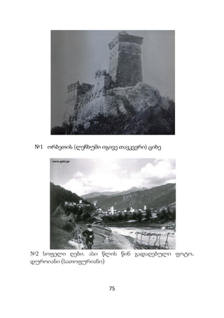 75
№1 ორბეთის (ლეჩხუმი იგივე თავკვერი) ციხე
№2 სოფელი ღები. ასი წლის წინ გადაღებული ფოტო.
დუროიანი (სათოფურიანი)
 