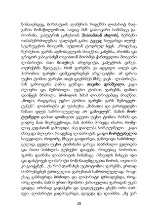 28
წინააღმდეგ, ბიზანტიის ლაშქრის რიგებში ლიპარიტ ბაღ-
ვაშის მონაწილეობით, სადაც მან გასაოცარი სიმამაცე გა-
მოიჩინა. კაპუტრის ციხესთან [ბასიანთან ახლოს], ბერძენი
თანამებრძოლების ღალატის გამო, ტყვედ ჩაუვარდა თურქ-
სელჩუკების მთავარს, სულთან ტოღრულ-ბეგს. „როდესაც
ბერძენთა ჯარმა აღმოსავლეთს მიაღწია, კამენმა, არონმა და
გრიგორ ვასაკისძემ თავისთან მოიხმეს ქართველთა მთავარი
ლიპარიტი. მათ მიაღწიეს არჯოვიტს, კაპუტრის ციხეს.
თურქებმა შეიტყვეს, რომ ჯარებმა ეს ადგილი აიღეს და
ჰორომთა ჯარები დამკვიდრდნენ არჯოვიტში. ამ დროს
უცხო ტომთა ჯარები თავს დაესხნენ მხნე კაცს - ლიპარიტს.
მან გამოიყვანა ღამის გუშაგი, თავისი დისშვილი, კაცი
ძლიერი და მებრძოლი. უცხო ტომთა ჯარებმა ღამით
დაიწყეს ბრძოლა. ბრძოლის ხმამ ლიპარიტამდე მიაღწია:
„მოდი, რადგანაც უცხო ტომთა ჯარები გარს შემოგვერ-
ტყნენ“. ლიპარიტმა კი უპასუხა: „შაბათია და ქართველები
შაბათ დღეს საბრძოლველად არ გამოვლენ“. მაშინ ჩორ-
ტუანელი ღამით ლომივით ეკვეთა უცხო ტომთა რაზმს და
ვიდრე მათ მიერეკებოდა, მას პირში მოხვდა ისარი, რომე-
ლიც კეფასთან გამოვიდა. ასე დაიღუპა ჩორტუანელი - კაცი
მხნე და ძლიერი. როდესაც ლიპარიტმა გაიგო ჩორტუანელის
სიკვდილი, როგორც მხეცი გააფთრდა, გამოვიდა საბრძოლ-
ველად, ყველა უცხო ტომისანი გარეკა საბრძოლო ველიდან
და მათი სისხლის გუბეები დააყენა. როდესაც ჰორომთა
ჯარმა დაინახა ლიპარიტის სიმამაცე, მახვილს მისცეს იგი
და დასტოვეს ლიპარიტი მოწინააღმდეგეთა შორის, თვითონ
კი გაიქცნენ... ეს რომ დაინახეს უცხოტომთა ჯარებმა, ერთად
მობრუნდნენ ქართველთა ჯარებთან საბრძოლველად. როდ-
ესაც გამძაფრდა ბრძოლა და ლიპარიტი ღრიალებდა, როგ-
ორც ლომი, მაშინ ერთი მეომარი ქართველთა ჯარიდან უკან
დადგა, ირიბად გადაჰკრა და გადაუკვეთა ცხენს ორი ძარ-
ღვი. ლიპარიტი გადმოვარდა, დაჯდა და დაიძახა: „მე ვარ
 