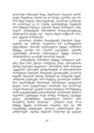 37
ლიპარიტს საშუალება მიეცა, მეფისთვის რეალური გარან-
ტიები მოეთხოვა, მაგრამ ასე არ მოიქცა. დაინახა თუ არა,
რომ მეფე ხოვლეს უახლოვდებოდა, ლიპარიტი განერიდა.
მან ლაპარაკიც კი არ ისურვა დამარცხებულ მეფესთან.
ამის შემდგომ ბაგრატი თვითონ მიდის ბიზანტიის იმპე-
რატორ კონსტანტინე მონომახთან მოსალაპარაკებლად.
იმპერატორის პასუხი იყო ბაგრატ მეფის სამწლიანი საპა-
ტიო ტყვეობა ბიზანტიაში.
ლიპარიტი გზავნის მოციქულებს ბაგრატის მეუღ-
ლესთან და სთხოვს, საკუთრივ მას გააზრდევინოს
უფლისწული ერთიანი საქართველოს მეფედ. თანხმობის
შემდეგ, გიორგი II-ს რუისის საკათედრო ტაძარში
აკურთხებენ ერ-თიანი საქართველოს მეფედ, რომლის
უზენაესობასაც აღ-იარებს ლიპარიტ ბაღვაში.
კონსტანტინე მონომახის შემდეგ, ბიზანტიის ტახ-
ტზე ადის მისი ქვრივი, რომელსაც კარგი ურთიერთობა
ჰქონდა ბაგრატის დედასთან - მარიამთან. ისინი ბაგრატის
„ტყვეობის“ პერიოდში დამეგობრდნენ. ამ ურთიერთობით
ისარგებლეს ბაგრატის ერთგულმა ფეოდალებმა, ლიპარიტ
ბაღვაში შვილთან ერთად შეიპყრეს და მიჰგვარეს მეფეს.
(არსებობს გადმოცემა, რომ როდესაც ლიპარიტის თანხმო-
ბით მეციხოვნეებს მოსთხოვეს ჩაბარებული კლდეკარის
დაცლა, მათი კატეგორიული მოთხოვნა იყო, ლიპარიტი
თავად მისულიყო, გაეტანა თავისი ხვასტაგი, რის შემდეგაც
ისინი გაეცლებოდნენ ციხე-სიმაგრეს). ლიპარიტის შვილთა
ბატონობა გაგრძელდა რატი VI-მდე, რომელიც აუჯანყდა
დავით აღმაშენებელს. აჯანყებულთა შორისაა მისი
მოკავშირე სვანთა ერისთავი - ვარდანი. რატი VI-ის
შემდეგ წყდება ლიპარიტის ბაღვაშთა შტო და XIII
საუკუნემდე გრძელდება ერისთავ კახბერიძეების შტო.
კახბერიძეები ამჟამად მესტიაში სახლობენ და ფუსტის
 