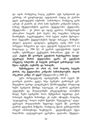 51
და იყოს, რომელსაც რაღაც კავშირი აქვს სვანეთთან და
კერძოდ, იმ გეოგრაფიულ ადგილთან, სადაც ეს ტაძარი
დგას. ყურადღებას იპყრობს სამოსახლო, რომელიც გარს
აკრავს ამ ტაძარს. ეს არის სამი სვანური კოშკიანი სახლი,
სამივე მჭედლიანების გვარისა (ჭედელიანი, ჭედლიანი,
მჭედლიანი - ეს ერთი და იგივე გვარია), რომელთაგან
ერთ-ერთი ბაღვაშა ქორ (სვან.) ანუ ბაღვაშთა სახლად
მოიხსენება. საყურადღებოა, რომ სეტის თემის წერილო-
ბით ძეგლებში ჭედელიანების შვიდი მამაკაცია მოხსენი-
ებული: დავითი, დოდილი, დემეტრე, ივანე (XIV ს-ის
პირველი ნახევარი). და იგია, ქელდიშ, ბულღაირი (XV ს.)
[სილოგავა ვ., 1986 წ.]. ამ გვარის ავტოქტონობა სეტის
თემში, აღნიშნული ტექსტების შინაარსით, ეჭვს არ იწ-
ვევს. „სეტის წმ. გიორგის ეკლესიის ხატისგვართა (ლელ-
ჯგურაგუ) შორის ჭედლიანთა გვარი ამ ეკლესიის
ირგვლივ სახლობს. ეს ბაღვაშა ქორიდან გამონაყოფი სამი
შტოა: თებუშა, თემირშა და ხასილშა.
შემთხვევითი არ არის ის, რომ როგორც ბაღვაშა
ქორის, ისე ჭედლიანთა კოშკიანი სამოსახლოების ახლოს
არც ერთი კოშკი არ დგას" [მჭედლიანი ე, 2006 წ.].
ვერა ბარდაველიძე ადასტურებს, რომ სეტის წმ.
გიორგის ტაძარი, ყველა სხვა სვანური ტაძრისგან გან-
სხვავებით (გარდა ლიგურკესი), წარმოადგენდა სრულიად
ზემო სვანეთის წმინდა სალოცავს. ამ ტაძრის გვარების
უფლებები და მოვალეობები ვრცელდებოდა თითქმის
მთელ ზემო სვანეთში. მათი მეშვეობით ხდებოდა ტაძ-
რისთვის ძღვენის მირთმევა. ეს თემი იწოდება, როგორც
"ლელჯგრააგ", ხოლო თემის წევრები "მულჯგრააგ." ლელ-
ჯგრააგის მოვალეობაში შედიოდა სეტის წმ. გიორგის
ტაძრის დღეობის მოწყობა, რომელიც წლის განმავლობაში
ორჯერ იმართებოდა. ზაფხულის დღესასწაულს ჰქვია
ხილიშობა. ლელჯგრააგის გვარებია: ფალიანი, მჭედლი-
 