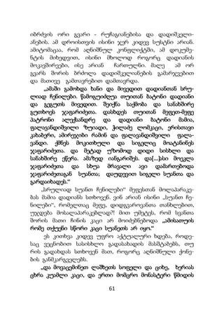 61
იბრძვის ორი გვარი - რუჩაგიანებისა და დადიშკელი-
ანების. ამ დროისთვის ისინი ჯერ კიდევ სუსტნი არიან.
ამიტომაცაა, რომ აღნიშნულ კონფლიქტში, ამ დოკუმე-
ნტის მიხედვით, ისინი მხოლოდ როგორც დადიანის
მოკავშირეები, ისე არიან ჩართულნი. მალე ამ ორ
გვარს შორის ბრძოლა დადიშკელიანების გამარჯვებით
და მათივე გამთავრებით დამთავრდა.
„ამაში გამოხდა ხანი და მივედით დადიანთან სრუ-
ლიად ჩენილები. წამოგუიძღუა თუითან ბატონი დადიანი
და გეგუთს მივედით. შეიქნა საქმობა და სანახშირე
გუთხოეს ჯაფარიძეთა. დასხდეს თუითან მეფეთ-მეფე
პატრონი ალექსანდრე და დადიანი ბატონი მამია,
ფალავანდიშვილი ზუიადი, ჭილაძე ლომკაცი, ერისთავი
კახაბერი, ამირეჯიბი რამინ და ფალავანდიშვილი ფალა-
ვანდი. ქმნეს მოკითხული და სიგელიც მოატანინეს
ჯაფარიძეთა. და მეტად უზომოდ დიდი სისხლი და
სანახშირე ეწერა. ამაზედ იანგარიშეს. და[....]ასი მოეკლა
ჯაფარიძეთა და სხუა მრავალი ავი დამართებოდა
ჯაფარიძეთაგან სუანთა; დაუდევით სიგელი სუანთა და
გარდაიხადეს.“
,,სრულიად სუანთ ჩენილები“ მეფესთან მოლაპარაკე-
ბას მამია დადიანს სთხოვენ. ვინ არიან ისინი „სუანთ ჩე-
ნილები“, რომელთაც მეფე, დიდგვაროვანთა თანხლებით,
უჯდება მოსალაპარაკებლად?! მით უმეტეს, რომ სვანთა
შორის მათი ჩინის კაცი არ მოიძებნებოდა „ამისათუის
რომე თქუენი სწორი კაცი სუანეთს არ იყო.“
ეს კითხვა კიდევ უფრო აქტუალური ხდება, როდე-
საც ვეცნობით სასისხლო გადასახადის მასშტაბებს, თუ
რის გადახდას სთხოვენ მათ, როგორც აღნიშნული ქონე-
ბის განმკარგველებს.
„და მოვაცემინეთ ლაშხეთს სოფელი და ციხე, ხერიას
ცხრა კუამლი კაცი, და ერთი მომცრო მონასტერი წმიდის
 