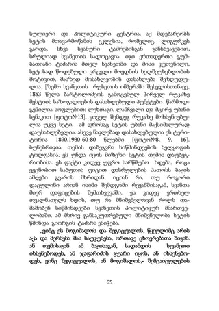 65
სულიერი და პოლიტიკური ცენტრია. აქ მდებარეობს
სეტის მთავარმოწამის ეკლესია, რომელიც, ლიგურკეს
გარდა, სხვა სვანური ტაძრებისგან განსხვავებით,
სრულიად სვანეთის სალოცავია. იგი ერთადერთი გუმ-
ბათიანი ტაძარია მთელ სვანეთში და მისი კუთვნილი,
სეტისად წოდებული ვრცელი მოედნის ხელშეუხებლობის
მოტივით, მასზედ მოსახლეობის დასახლება შეზღუდუ-
ლია. [ზემო სვანეთის რუსეთის იმპერაში შესვლისთანავე,
1853 წელს ბარტოლომეოს გამოცემულ პირველ რუკაზე
მესტიის საზოგადოების დასახლებული პუნქტები წარმოდ-
გენილია სოფლებით: ლეხთაგი, ლანჩვალი და მცირე უბანი
სენაკით [ფოტო№13]. ყოველ შემდეგ რუკაზე მოხსენიებუ-
ლია უკვე სეტი. ამ დროსაც სეტის უბანი მაქსიმალურად
დაუსახლებელია. ასევე ნაკლებად დასახლებულია ეს ტერი-
ტორია 1890,1930-60-80 წლებში [ფოტო№8, 9, 16].
ბუნებრივია, თემის დაბეგვრა სიწმინდეების ხელყოფის
ტოლფასია. ეს უნდა იყოს მიზეზი სეტის თემის დაუბეგ-
რაობისა. ეს ფაქტი კიდევ უფრო სარწმუნო ხდება, როცა
ვეცნობით საბუთის ფიცით დასრულების პათოსს ბაჟის
ამღები გვარის მხრიდან, იციან რა, თუ როგორი
დაცულინი არიან ისინი შემდგომი რევანშისაგან, სვანთა
მიერ დაფიცების შემთხვევაში. ეს კიდევ ერთხელ
თვალნათელს ხდის, თუ რა მნიშვნელოვან როლს თა-
მაშობენ სიწმინდეები სვანეთის პოლიტიკურ მმართვე-
ლობაში. ამ მხრივ განსაკუთრებული მნიშვნელობა სეტის
წმინდა გიორგის ტაძარს ენიჭება.
,,ვინც ეს მოგიშალოს და შეგიცუალოს, წყეულიმც არის
აქა და მერმესა მას საუკუნესა, ორთავე ცხოვრებათა შიგან.
ან თემისაგან. ან ბაჟისაგან, სადამდის სუანეთი
იხსენებოდეს, ან ჯაფარიძის გუარი იყოს, ან იხსენებო-
დეს, ვინც შეგიცუალოს, ან მოგიშალოს,- შემცაიცულების
 