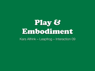 Play &
 Embodiment
Kars Alfrink – Leapfrog – Interaction 09
 