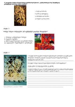 პასუხი: 1-
პასუხი: 1-
1. (1.ქუ
ლ
ა) მე 20 საუკუნის რომელმა მეცნიერულმა აღმოჩენამ და ტექნიკურმა
პროგრესმა მოახდინა გავლენა სალვადორ დალის ხედვაზე,რომელიც
ნამუშევართა სერიაში ასახა
2.(1.ქუ
ლ
ა) რომელი სტილის ხელოვნების ნიმუშია წარმოდგენილი?
ა)სუ
რეალ
იზ
მი ბ) აბსტ
რაქქციო
ნიზ
მი გ) კუ
ბიზ
მი
3.აღწერე ნამუ
შევარი დ
ა გააანალ
იზ
ე სტ
ილ
ისთ
ვის დ
ამახასიათ
ებელრომელ
მხატ
ვრუ
ლ
გამომსახველ
ო
ბითხერხს დ
ა საშუ
ალ
ებას იყენებს მხატ
ვარი.-----------------------------------
---------------------------------------------------------------------------------------------------------------------
---------------------------------------------------------------------------------------------------------------------
---------------------------------------------------------------------------------------------------------------------
---------------------------------------------------------------------------------------------------------------------
---------------------------------------------------------------------------------------------------------------------
---------------------------------------------------------------------------------------------------------------------
---------------------------------------------------------------------------------------------------------------------
---------------------------------------------------------------------------------------------------------------------
--------------------------------------------------------------------------------------------
 