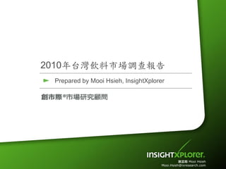 2010年台灣飲料市場調查報告
 Prepared by Mooi Hsieh, InsightXplorer




                                                謝孟翰 Mooi Hsieh
                                      Mooi.Hsieh@ixresearch.com
 