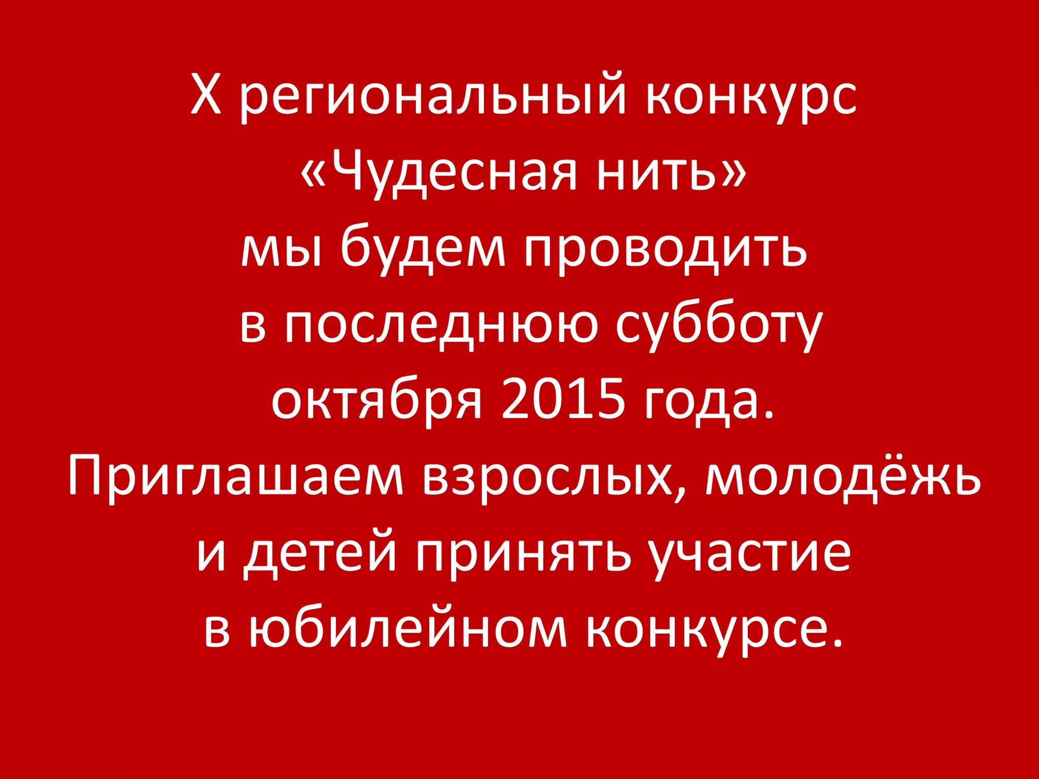 X региональный конкурс 
«Чудесная нить» 
мы будем проводить 
в последнюю субботу 
октября 2015 года. 
Приглашаем взрослых, молодёжь 
и детей принять участие 
в юбилейном конкурсе. 
