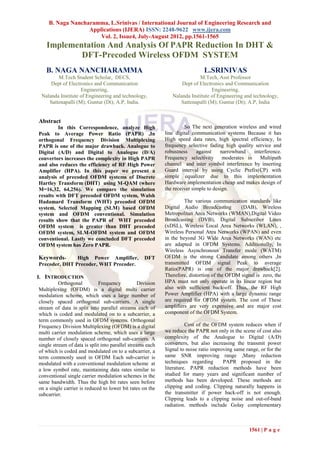 B. Naga Nancharamma, L.Srinivas / International Journal of Engineering Research and
                   Applications (IJERA) ISSN: 2248-9622 www.ijera.com
                       Vol. 2, Issue4, July-August 2012, pp.1561-1565
    Implementation And Analysis Of PAPR Reduction In DHT &
            DFT-Precoded Wireless OFDM SYSTEM
    B. NAGA NANCHARAMMA                                                         L.SRINIVAS
         M.Tech Student Scholar, DECS,                                       M.Tech, Asst Professor
      Dept of Electronics and Communication                          Dept of Electronics and Communication
                    Engineering,                                                   Engineering,
  Nalanda Institute of Engineering and technology,               Nalanda Institute of Engineering and technology,
     Sattenapalli (M); Guntur (Dt); A.P, India.                     Sattenapalli (M); Guntur (Dt); A.P, India


Abstract
         In this Correspondence, analyze High                          So The next generation wireless and wired
Peak to Average Power Ratio (PAPR) ,In                        line digital communication systems Because it has
orthogonal Frequency Division Multiplexing                    High speed data rates, high spectral efficiency, In
PAPR is one of the major drawback. Analogue to                frequency selective fading high quality service and
Digital (A/D) and Digital to Analogue (D/A)                   robustness     against    narrowband    interference.
convertors increases the complexity in High PAPR              Frequency selectivity      moderates in    Multipath
and also reduces the efficiency of RF High Power              channel and inter symbol interference by inserting
Amplifier (HPA). In this paper we present a                   Guard interval by using Cyclic Prefix(CP) with
analysis of precoded OFDM systems of Discrete                 simple equalizer due to this implementation
Hartley Transform (DHT) using M-QAM (where                    Hardware implementation cheap and makes design of
M=16,32, 64,256). We compare the simulation                   the receiver simple to design.
results with DFT precoded OFDM system, Walsh
Hadamard Transform (WHT) precoded OFDM                                 The various communication standards like
system, Selected Mapping (SLM) based OFDM                     Digital Audio Broadcasting        (DAB), Wireless
system and OFDM conventional. Simulation                      Metropolitan Area Networks (WMAN),Digital Video
results show that the PAPR of WHT precoded                    Broadcasting (DVB), Digital Subscriber Lines
OFDM system is greater than DHT precoded                      (xDSL), Wireless Local Area Networks (WLAN), ,
OFDM system, SLM-OFDM system and OFDM                         Wireless Personal Area Networks (WPAN) and even
conventional. Lastly we concluded DFT precoded                in the beyond 3G Wide Area Networks (WAN) etc
OFDM system has Zero PAPR.                                    are adapted in OFDM Systems. Additionally, In
                                                              Wireless Asynchronous Transfer mode (WATM)
Keywords-      High Power Amplifier,                 DFT      OFDM is the strong Candidate among others ,In
Precoder, DHT Precoder, WHT Precoder.                         transmitted OFDM signal Peak to average
                                                              Ratio(PAPR) is one of the major drawback[2].
I. INTRODUCTION                                               Therefore, distortion of the OFDM signal is zero, the
           Orthogonal          Frequency           Division   HPA must not only operate in its linear region but
 Multiplexing (OFDM) is a digital multi carrier               also with sufficient back-off. Thus, the RF High
 modulation scheme, which uses a large number of              Power Amplifier (HPA) with a large dynamic range
 closely spaced orthogonal sub-carriers. A single             are required for OFDM system. The cost of These
 stream of data is split into parallel streams each of        amplifiers are very expensive and are major cost
 which is coded and modulated on to a subcarrier, a           component of the OFDM System.
 term commonly used in OFDM systems. Orthogonal
 Frequency Division Multiplexing (OFDM) is a digital                    Cost of the OFDM system reduces when if
 multi carrier modulation scheme, which uses a large          we reduce the PAPR not only in the scene of cost also
 number of closely spaced orthogonal sub-carriers. A          complexity of the Analogue to Digital (A/D)
 single stream of data is split into parallel streams each    converters, but also increasing the transmit power
 of which is coded and modulated on to a subcarrier, a        Signal to noise ratio improving same range, or for the
 term commonly used in OFDM Each sub-carrier is               same SNR improving range ,Many reduction
 modulated with a conventional modulation scheme at           techniques regarding       PAPR proposed in the
 a low symbol rate, maintaining data rates similar to         literature. PAPR reduction methods have been
 conventional single carrier modulation schemes in the        studied for many years and significant number of
 same bandwidth. Thus the high bit rates seen before          methods has been developed. These methods are
 on a single carrier is reduced to lower bit rates on the     clipping and coding. Clipping naturally happens in
 subcarrier.                                                  the transmitter if power back-off is not enough.
                                                              Clipping leads to a clipping noise and out-of-band
                                                              radiation. methods include Golay complementary



                                                                                                     1561 | P a g e
 