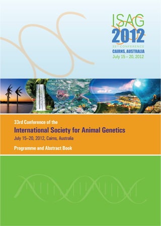July 15 – 20, 2012
CAIRNS, AUSTRALIA
July 15–20, 2012, Cairns, Australia
33rd Conference of the
International Society for Animal Genetics
Programme and Abstract Book
 