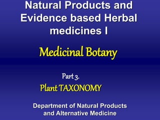 Natural Products and
Evidence based Herbal
medicines I
Department of Natural Products
and Alternative Medicine
Medicinal Botany
Part 3.
Plant TAXONOMY
 