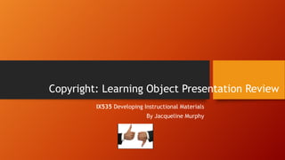 Copyright: Learning Object Presentation Review
IX535 Developing Instructional Materials
By Jacqueline Murphy

 