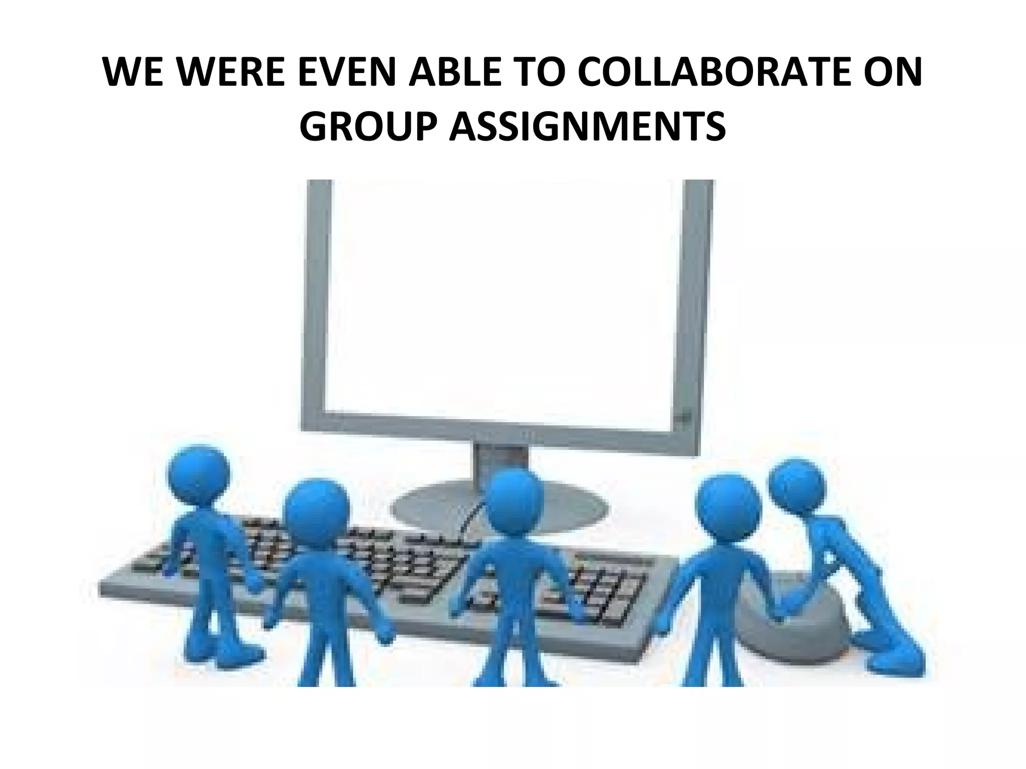 WE WERE EVEN ABLE TO COLLABORATE ON
GROUP ASSIGNMENTS