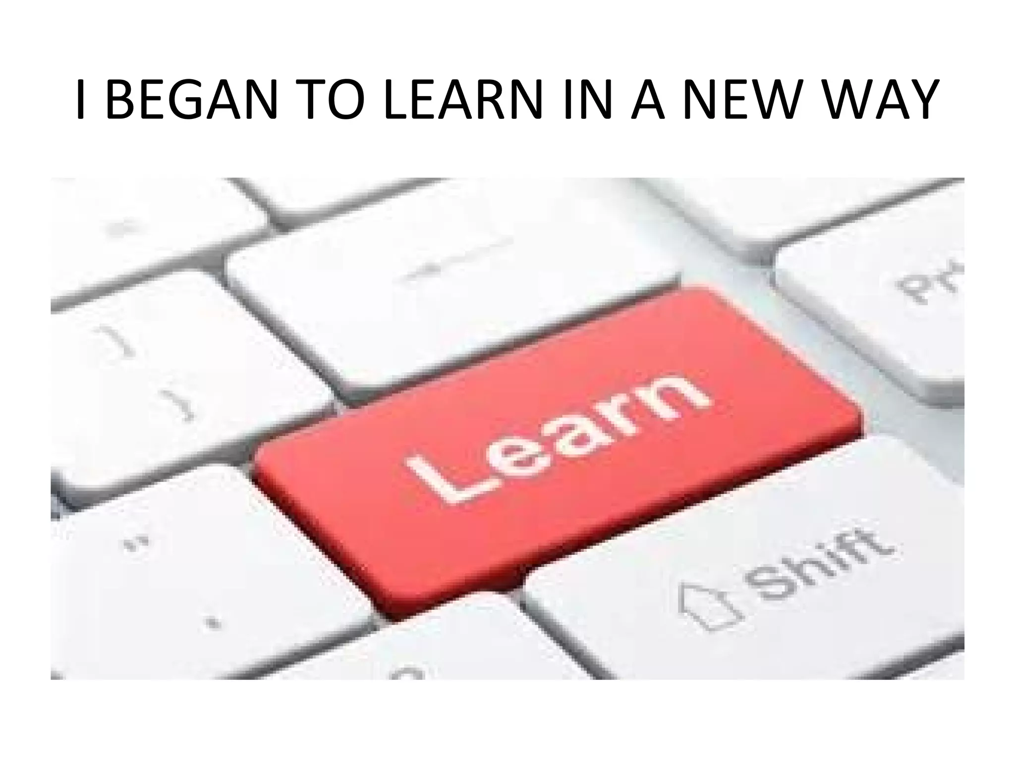 I BEGAN TO LEARN IN A NEW WAY
