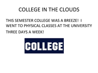 COLLEGE IN THE CLOUDS
THIS SEMESTER COLLEGE WAS A BREEZE! I
WENT TO PHYSICAL CLASSES AT THE UNIVERSITY
THREE DAYS A WEEK!
 
