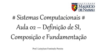 # Sistemas Computacionais #
Aula 02 – Definição de SI,
Composição e Fundamentação
Prof. Leinylson Fontinele Pereira
 