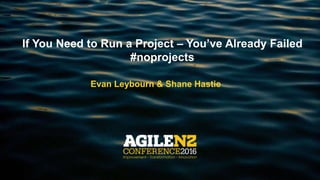 @eleybourn
@shanehastie
If You Need to Run a Project – You’ve Already Failed
#noprojects
Evan Leybourn & Shane Hastie
 