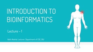 INTRODUCTION TO
BIOINFORMATICS
Lecture – 1
Nafis Neehal, Lecturer, Department of CSE, DIU
 