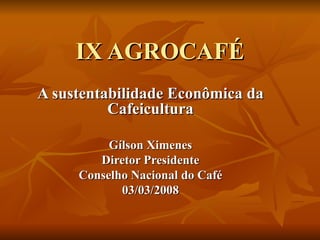 IX AGROCAFÉ A sustentabilidade Econômica da Cafeicultura Gílson Ximenes Diretor Presidente Conselho Nacional do Café 03/03/2008 