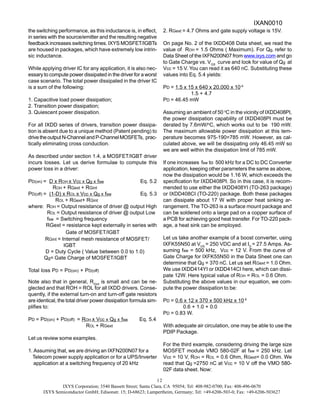 IXYS Corporation; 3540 Bassett Street; Santa Clara, CA 95054; Tel: 408-982-0700; Fax: 408-496-0670
IXYS Semiconductor GmbH; Edisonstr. 15; D-68623; Lampertheim, Germany; Tel: +49-6206-503-0; Fax: +49-6206-503627
12
the switching performance, as this inductance is, in effect,
in series with the source/emitter and the resulting negative
feedback increases switching times. IXYS MOSFET/IGBTs
are housed in packages, which have extremely low intrin-
sic inductance.
While applying driver IC for any application, it is also nec-
essary to compute power dissipated in the driver for a worst
case scenario. The total power dissipated in the driver IC
is a sum of the following:
1. Capacitive load power dissipation;
2. Transition power dissipation;
3. Quiescent power dissipation.
For all IXDD series of drivers, transition power dissipa-
tion is absent due to a unique method (Patent pending) to
drivetheoutputN-ChannelandP-ChannelMOSFETs, prac-
tically eliminating cross conduction.
As described under section 1.4, a MOSFET/IGBT driver
incurs losses. Let us derive formulae to compute this
power loss in a driver:
PD(on) = D x ROH x Vcc x Qg x fsw Eq. 5.2
ROH + RGext + RGint
PD(off) = (1-D) x ROL x Vcc x Qg x fsw Eq. 5.3
ROL + RGext+ RGint
where: ROH = Output resistance of driver @ output High
ROL = Output resistance of driver @ output Low
fsw = Switching frequency
RGext = resistance kept externally in series with
Gate of MOSFET/IGBT
RGint = Internal mesh resistance of MOSFET/
IGBT
D = Duty Cycle ( Value between 0.0 to 1.0)
Qg= Gate Charge of MOSFET/IGBT
Total loss PD = PD(on) + PD(off)
Note also that in general, RGint
is small and can be ne-
glected and that ROH = ROL for all IXDD drivers. Conse-
quently, if the external turn-on and turn-off gate resistors
are identical, the total driver power dissipation formula sim-
plifies to:
PD = PD(on) + PD(off) = ROH x Vcc x Qg x fsw Eq. 5.4
ROL + RGext
Let us review some examples.
1. Assuming that, we are driving an IXFN200N07 for a
Telecom power supply application or for a UPS/Inverter
application at a switching frequency of 20 kHz
2. RGext = 4.7 Ohms and gate supply voltage is 15V.
On page No. 2 of the IXDD408 Data sheet, we read the
value of ROH = 1.5 Ohms ( Maximum). For Qg, refer to
Data Sheet of the IXFN200N07 from www.ixys.com and go
to Gate Charge vs. VGS
curve and look for value of Qg at
Vcc = 15 V. You can read it as 640 nC. Substituting these
values into Eq. 5.4 yields:
PD = 1.5 x 15 x 640 x 20,000 x 10-9
1.5 + 4.7
PD = 46.45 mW
Assuming an ambient of 50 o
C in the vicinity of IXDD408PI,
the power dissipation capability of IXDD408PI must be
derated by 7.6mW/o
C, which works out to be 190 mW.
The maximum allowable power dissipation at this tem-
perature becomes 975-190=785 mW. However, as cal-
culated above, we will be dissipating only 46.45 mW so
we are well within the dissipation limit of 785 mW.
If one increases fsw to 500 kHz for a DC to DC Converter
application, keeping other parameters the same as above,
now the dissipation would be 1.16 W, which exceeds the
specification for IXDD408PI. So in this case, it is recom-
mended to use either the IXDD408YI (TO-263 package)
or IXDD408CI (TO-220) package. Both these packages
can dissipate about 17 W with proper heat sinking ar-
rangement. The TO-263 is a surface mount package and
can be soldered onto a large pad on a copper surface of
a PCB for achieving good heat transfer. For TO-220 pack-
age, a heat sink can be employed.
Let us take another example of a boost converter, using
IXFK55N50 at VDS
= 250 VDC and at ID
= 27.5 Amps. As-
suming fsw = 500 kHz, Vcc = 12 V. From the curve of
Gate Charge for IXFK55N50 in the Data Sheet one can
determine that Qg = 370 nC. Let us set RGext = 1.0 Ohm.
We use IXDD414YI or IXDD414CI here, which can dissi-
pate 12W. Here typical value of ROH = ROL = 0.6 Ohm.
Substituting the above values in our equation, we com-
pute the power dissipation to be:
PD = 0.6 x 12 x 370 x 500 kHz x 10-9
0.6 + 1.0 + 0.0
PD = 0.83 W.
With adequate air circulation, one may be able to use the
PDIP Package.
For the third example, considering driving the large size
MOSFET module VMO 580-02F at fsw = 250 kHz. Let
Vcc = 10 V, ROH = ROL = 0.6 Ohm, RGext= 0.0 Ohm. We
read that Qg =2750 nC at Vcc = 10 V off the VMO 580-
02F data sheet. Now:
IXAN0010
 