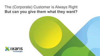 The (Corporate) Customer is Always Right 
But can you give them what they want? 
 