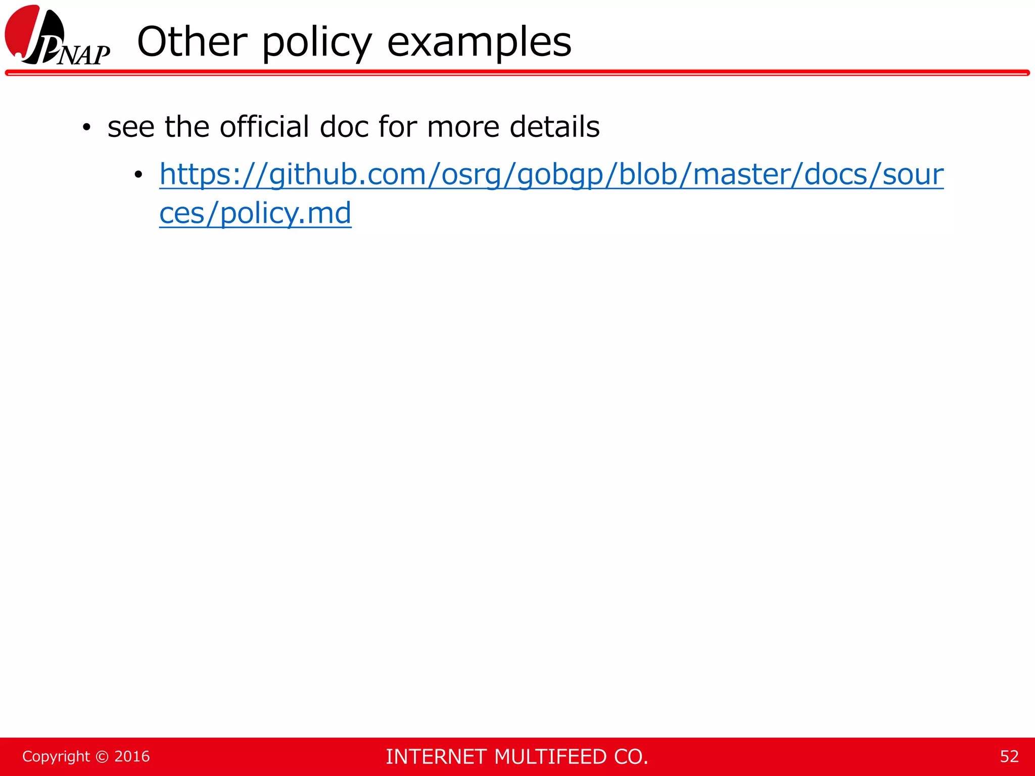 INTERNET MULTIFEED CO.Copyright © 2016 Other policy examples • see the official doc for more details • https://github.com/osrg/gobgp/blob/master/docs/sour ces/policy.md 52 