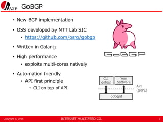 INTERNET MULTIFEED CO.Copyright © 2016
GoBGP
• New BGP implementation
• OSS developed by NTT Lab SIC
• https://github.com/...
