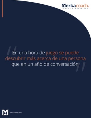 merkacoach.com
En una hora de juego se puede
descubrir más acerca de una persona
que en un año de conversación.
 
