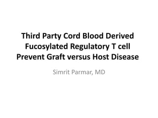 Third Party Cord Blood Derived 
Fucosylated Regulatory T cell 
Prevent Graft versus Host Disease 
Simrit Parmar, MD 
 