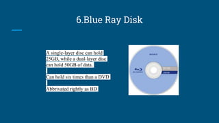6.Blue Ray Disk
A single-layer disc can hold
25GB, while a dual-layer disc
can hold 50GB of data.
Can hold six times than a DVD
Abbrivated rightly as BD
 