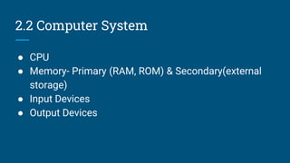 2.2 Computer System
● CPU
● Memory- Primary (RAM, ROM) & Secondary(external
storage)
● Input Devices
● Output Devices
 