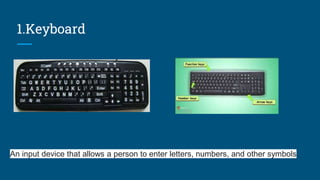1.Keyboard
An input device that allows a person to enter letters, numbers, and other symbols
 