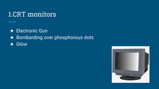 1.CRT monitors
★ Electronic Gun
★ Bombarding over phosphorous dots
★ Glow
 