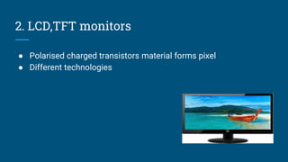 2. LCD,TFT monitors
● Polarised charged transistors material forms pixel
● Different technologies
 