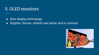 5. OLED monitors
● New display technology
● Brighter, thinner, refresh rate better and in contrast
 