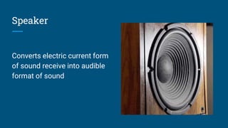 Speaker
Converts electric current form
of sound receive into audible
format of sound
 