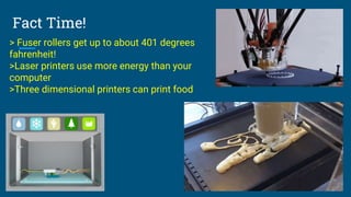 Fact Time!
> Fuser rollers get up to about 401 degrees
fahrenheit!
>Laser printers use more energy than your
computer
>Three dimensional printers can print food
 