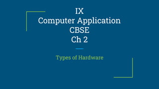 IX
Computer Application
CBSE
Ch 2
Types of Hardware
 