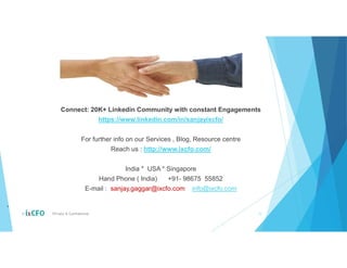 © Private & Confidential 15
Connect: 20K+ Linkedin Community with constant Engagements
https://www.linkedin.com/in/sanjayixcfo/
For further info on our Services , Blog, Resource centre
Reach us : http://www.ixcfo.com/
India * USA * Singapore
Hand Phone ( India) +91- 98675 55852
E-mail : sanjay,gaggar@ixcfo.com info@ixcfo.com
*8
 