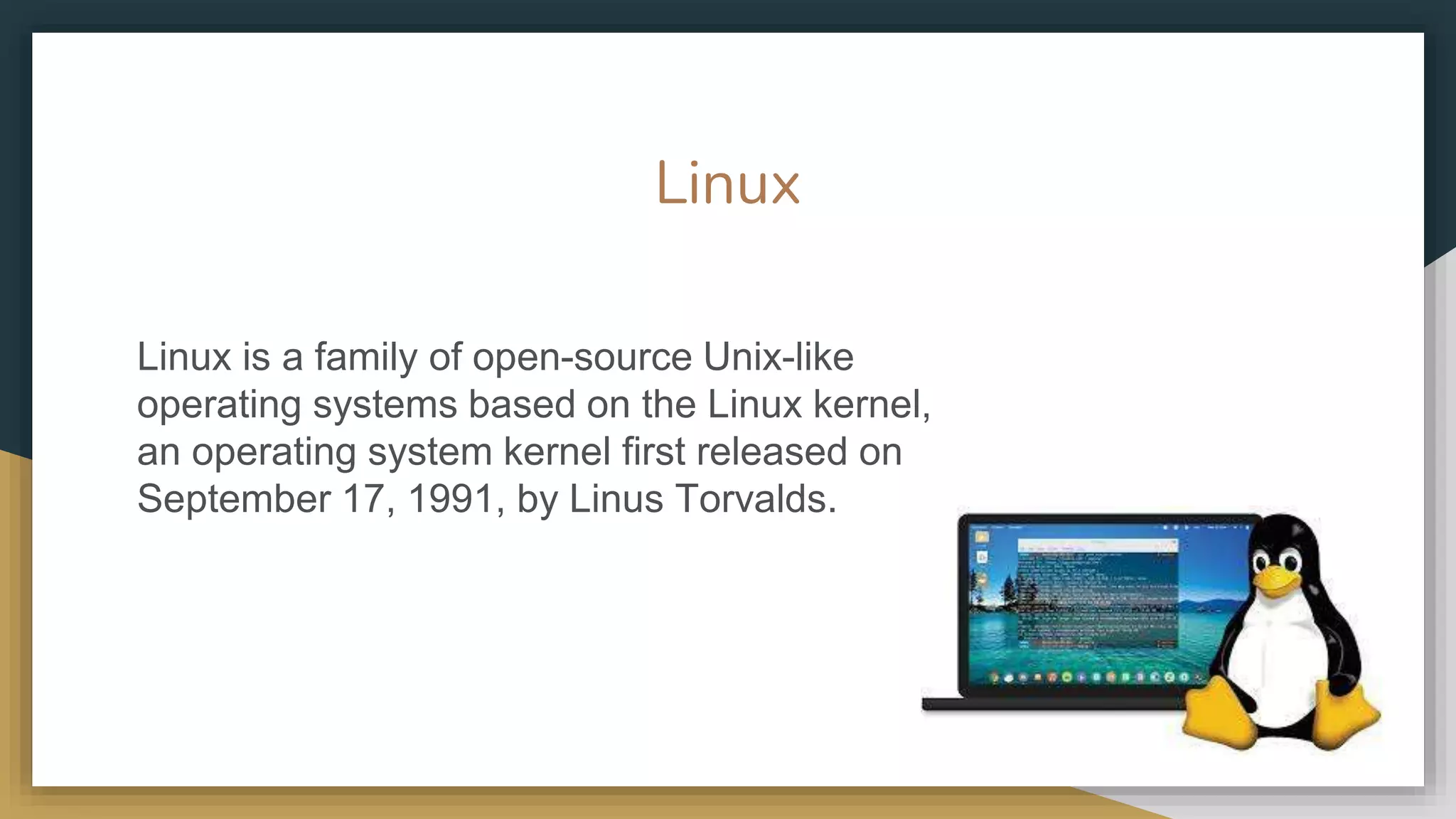 Linux
Linux is a family of open-source Unix-like
operating systems based on the Linux kernel,
an operating system kernel first released on
September 17, 1991, by Linus Torvalds.
 