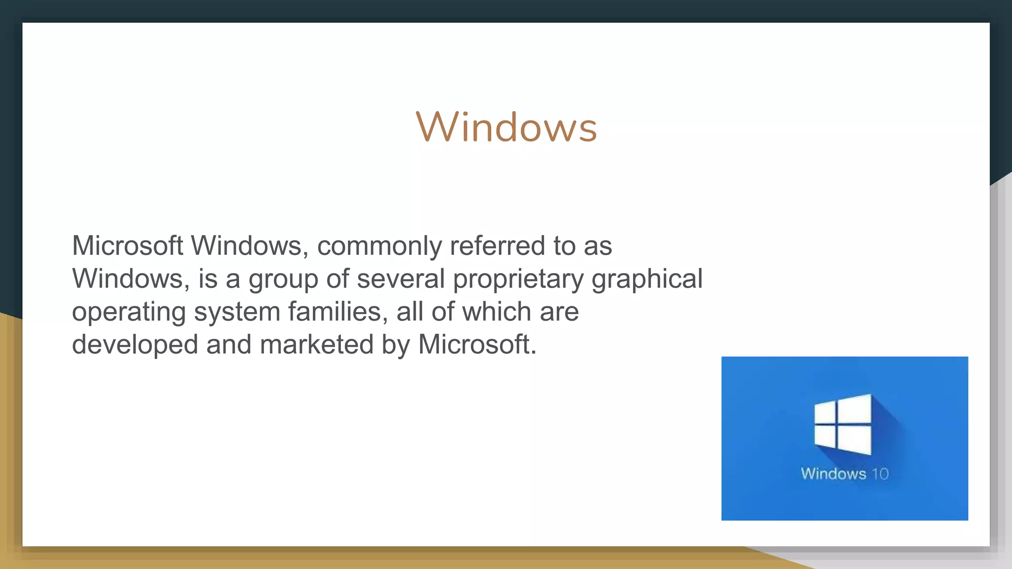 Windows
Microsoft Windows, commonly referred to as
Windows, is a group of several proprietary graphical
operating system families, all of which are
developed and marketed by Microsoft.
 