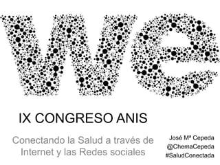 IX CONGRESO ANIS
Conectando la Salud a través de
Internet y las Redes sociales

José Mª Cepeda
@ChemaCepeda
#SaludConectada

 