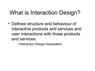 What is Interaction Design?
• Defines structure and behaviour of
interactive products and services and
user interactions with those products
and services.
~Interaction Design Association

 