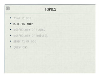 TOPICS
•    WHAT IS OOD
•    IS IT FOR YOU?
•    MORPHOLOGY OF FLOWS
•    MORPHOLOGY OF MODULES
•    BENEFITS OF OOD
•    ...