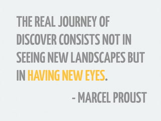 THE REAL JOURNEY OF
DISCOVER CONSISTS NOT IN
SEEING NEW LANDSCAPES BUT
IN HAVING NEW EYES.
            - MARCEL PROUST
 