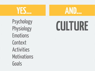YES...       AND...
              CULTURE
Psychology
Physiology
Emotions
Context
Activities
Motivations
Goals
 