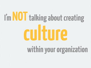 I’m NOT talking about creating

       culture
        within your organization
 