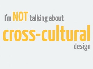 I’m NOT talking about

cross-cultural          design
 