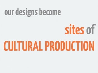 our designs become
             sites of
CULTURAL PRODUCTION
 