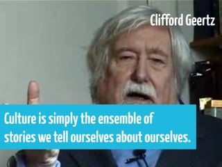 Clifford Geertz




Culture is simply the ensemble of
stories we tell ourselves about ourselves.
 