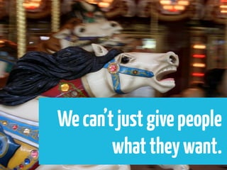 We can’t just give people
        what they want.
 